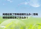 離婚證丟了想再結(jié)婚怎么辦（想離婚但結(jié)婚證丟了怎么辦）