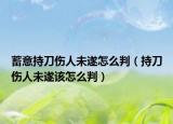 蓄意持刀傷人未遂怎么判（持刀傷人未遂該怎么判）