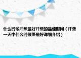 什么時(shí)候汗蒸最好汗蒸的最佳時(shí)間（汗蒸一天中什么時(shí)候蒸最好詳細(xì)介紹）