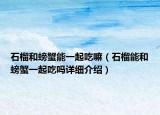 石榴和螃蟹能一起吃嘛（石榴能和螃蟹一起吃嗎詳細(xì)介紹）