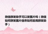 微信群發(fā)助手可以發(fā)圖片嗎（微信如何群發(fā)圖片信息如何啟用群發(fā)助手）