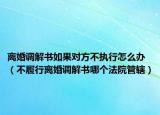 離婚調(diào)解書如果對方不執(zhí)行怎么辦（不履行離婚調(diào)解書哪個(gè)法院管轄）