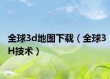全球3d地圖下載（全球3H技術(shù)）