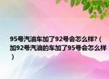 95號(hào)汽油車(chē)加了92號(hào)會(huì)怎么樣?（加92號(hào)汽油的車(chē)加了95號(hào)會(huì)怎么樣）