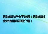 風(fēng)油精治療蟲子咬嗎（風(fēng)油精對(duì)蟲咬有用嗎詳細(xì)介紹）