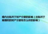 婚內(nèi)出軌對(duì)于財(cái)產(chǎn)分割的影響（出軌對(duì)于離婚時(shí)的財(cái)產(chǎn)分割有怎么樣的影響）