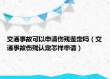 交通事故可以申請(qǐng)傷殘鑒定嗎（交通事故傷殘認(rèn)定怎樣申請(qǐng)）