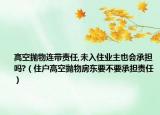 高空拋物連帶責(zé)任,未入住業(yè)主也會承擔(dān)嗎?（住戶高空拋物房東要不要承擔(dān)責(zé)任）