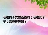 老賴的子女要還錢嗎（老賴死了子女需要還錢嗎）