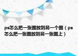 ps怎么把一張圖放到另一個圖（ps怎么把一張圖放到另一張圖上）