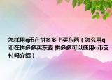 怎樣用q幣在拼多多上買東西（怎么用q幣在拼多多買東西 拼多多可以使用q幣支付嗎介紹）