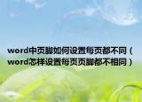word中頁(yè)腳如何設(shè)置每頁(yè)都不同（word怎樣設(shè)置每頁(yè)頁(yè)腳都不相同）