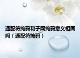 通配符掩碼和子網(wǎng)掩碼意義相同嗎（通配符掩碼）