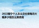 2022南寧個人怎么交社保每月大概多少錢怎么算費用