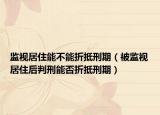 監(jiān)視居住能不能折抵刑期（被監(jiān)視居住后判刑能否折抵刑期）