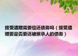 接受遺贈需要償還債務嗎（接受遺贈要是否要還被繼承人的債務）