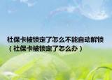社保卡被鎖定了怎么不能自動解鎖（社?？ū绘i定了怎么辦）