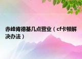 赤峰肯德基幾點(diǎn)營(yíng)業(yè)（cf卡頓解決辦法）