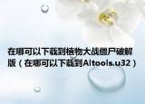 在哪可以下載到植物大戰(zhàn)僵尸破解版（在哪可以下載到Altools.u32）