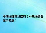 不同床睡算分居嗎（不同床是否屬于分居）