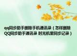 qq同步助手刪除手機(jī)通訊錄（怎樣刪除QQ同步助手通訊錄 時(shí)光機(jī)里同步記錄）