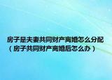 房子是夫妻共同財(cái)產(chǎn)離婚怎么分配（房子共同財(cái)產(chǎn)離婚后怎么辦）