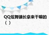 QQ炫舞鎮(zhèn)長拿來干嘛的（）