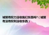 城管有權(quán)力沒收我們東西嗎?（城管有沒有權(quán)利沒收東西）