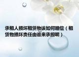 承租人損壞租賃物該如何賠償（租賃物損壞責(zé)任由誰來承擔(dān)呢）
