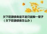 欠下巨額債務(wù)是不是只能躲一輩子（欠下巨額債務(wù)怎么辦）