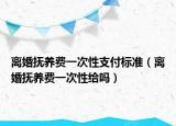 離婚撫養(yǎng)費一次性支付標準（離婚撫養(yǎng)費一次性給嗎）