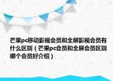 芒果pc移動(dòng)影視會(huì)員和全屏影視會(huì)員有什么區(qū)別（芒果pc會(huì)員和全屏?xí)T區(qū)別 哪個(gè)會(huì)員好介紹）