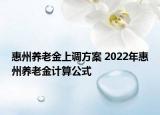 惠州養(yǎng)老金上調(diào)方案 2022年惠州養(yǎng)老金計(jì)算公式