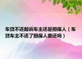 車貸不還起訴車主還是擔(dān)保人（車貸車主不還了擔(dān)保人要還嗎）