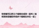快剪輯可以把幾個(gè)視頻合成到一起嗎（如何用快剪輯軟件將多個(gè)視頻合并在一起）