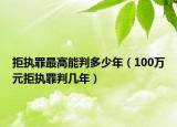 拒執(zhí)罪最高能判多少年（100萬元拒執(zhí)罪判幾年）