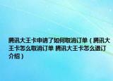 騰訊大王卡申請(qǐng)了如何取消訂單（騰訊大王卡怎么取消訂單 騰訊大王卡怎么退訂介紹）