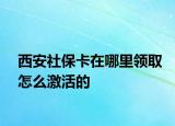 西安社?？ㄔ谀睦镱I(lǐng)取怎么激活的