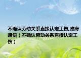 不確認(rèn)勞動(dòng)關(guān)系直接認(rèn)定工傷,政府賠償（不確認(rèn)勞動(dòng)關(guān)系直接認(rèn)定工傷）
