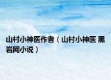 山村小神醫(yī)作者（山村小神醫(yī) 黑巖網(wǎng)小說）