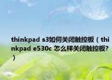 thinkpad s3如何關(guān)閉觸控板（thinkpad e530c 怎么樣關(guān)閉觸控板?）