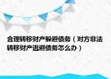 合理轉(zhuǎn)移財產(chǎn)躲避債務(wù)（對方非法轉(zhuǎn)移財產(chǎn)逃避債務(wù)怎么辦）