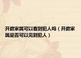 開庭家屬可以看到犯人嗎（開庭家屬是否可以見到犯人）