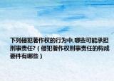 下列侵犯著作權(quán)的行為中,哪些可能承擔(dān)刑事責(zé)任?（侵犯著作權(quán)刑事責(zé)任的構(gòu)成要件有哪些）