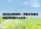湖光秋月兩相和（潭面無(wú)風(fēng)鏡未磨描寫(xiě)的是什么名勝）