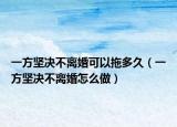 一方堅決不離婚可以拖多久（一方堅決不離婚怎么做）