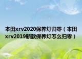 本田xrv2020保養(yǎng)燈歸零（本田xrv2019新款保養(yǎng)燈怎么歸零）