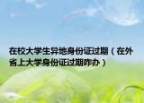 在校大學(xué)生異地身份證過(guò)期（在外省上大學(xué)身份證過(guò)期咋辦）