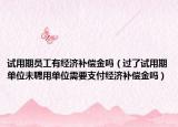 試用期員工有經(jīng)濟(jì)補(bǔ)償金嗎（過了試用期單位未聘用單位需要支付經(jīng)濟(jì)補(bǔ)償金嗎）