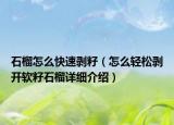 石榴怎么快速剝籽（怎么輕松剝開軟籽石榴詳細(xì)介紹）